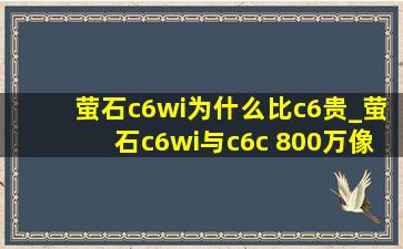 萤石c6wi为什么比c6贵_萤石c6wi与c6c 800万像素区别